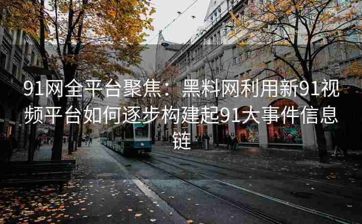 91网全平台聚焦：黑料网利用新91视频平台如何逐步构建起91大事件信息链