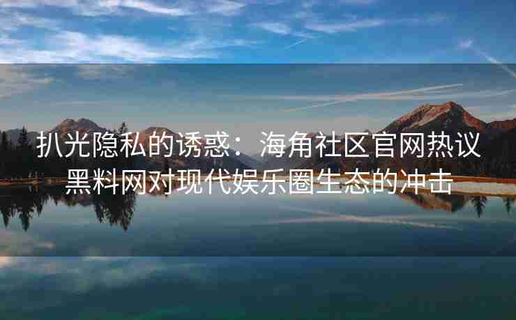 扒光隐私的诱惑：海角社区官网热议黑料网对现代娱乐圈生态的冲击