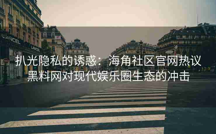 扒光隐私的诱惑：海角社区官网热议黑料网对现代娱乐圈生态的冲击