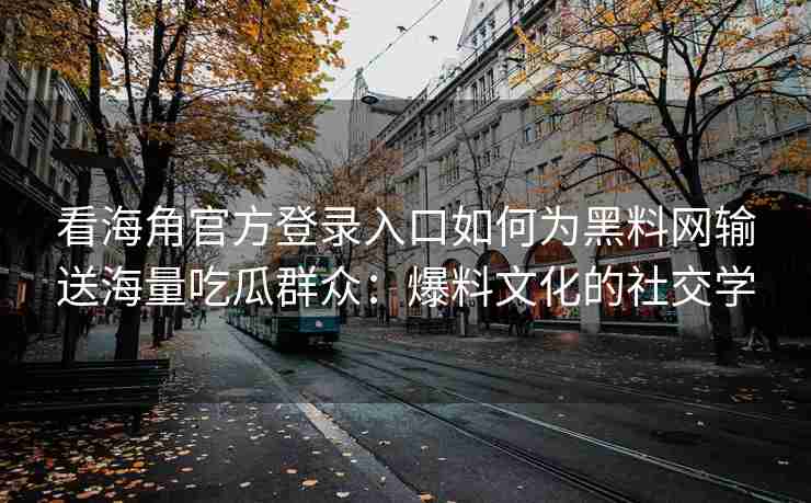 看海角官方登录入口如何为黑料网输送海量吃瓜群众：爆料文化的社交学