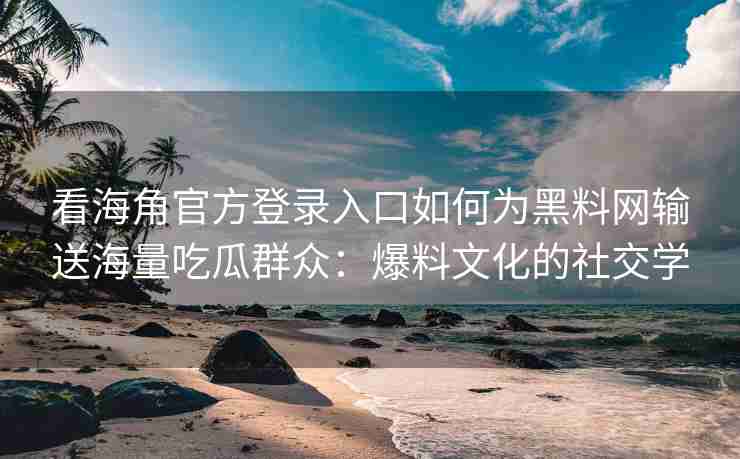 看海角官方登录入口如何为黑料网输送海量吃瓜群众：爆料文化的社交学