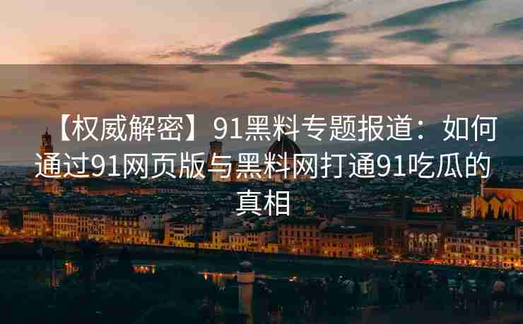 【权威解密】91黑料专题报道：如何通过91网页版与黑料网打通91吃瓜的真相