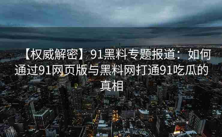 【权威解密】91黑料专题报道：如何通过91网页版与黑料网打通91吃瓜的真相
