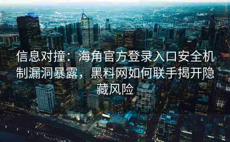 信息对撞：海角官方登录入口安全机制漏洞暴露，黑料网如何联手揭开隐藏风险