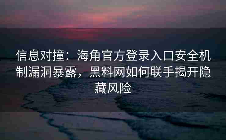 信息对撞：海角官方登录入口安全机制漏洞暴露，黑料网如何联手揭开隐藏风险
