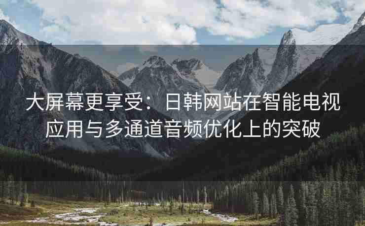 大屏幕更享受：日韩网站在智能电视应用与多通道音频优化上的突破