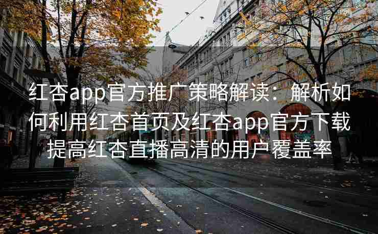 红杏app官方推广策略解读：解析如何利用红杏首页及红杏app官方下载提高红杏直播高清的用户覆盖率