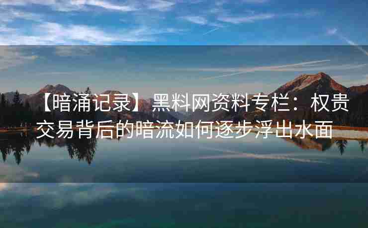 【暗涌记录】黑料网资料专栏：权贵交易背后的暗流如何逐步浮出水面