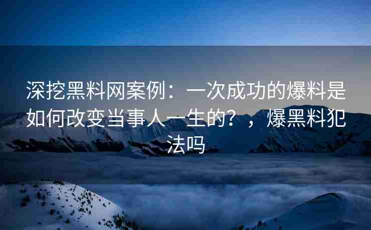 深挖黑料网案例：一次成功的爆料是如何改变当事人一生的？，爆黑料犯法吗