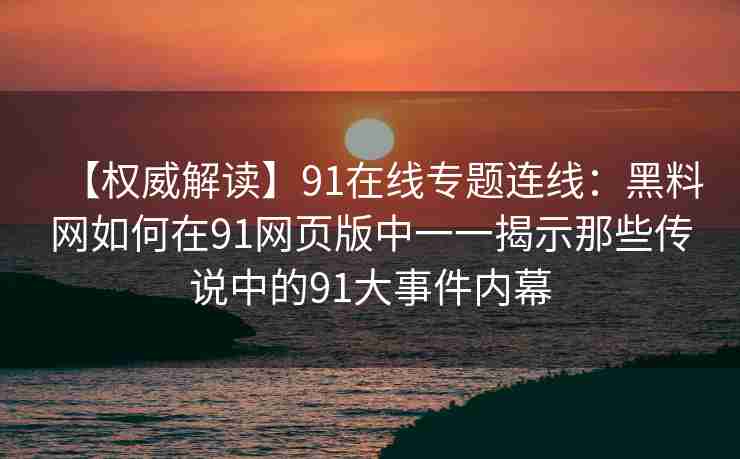 【权威解读】91在线专题连线：黑料网如何在91网页版中一一揭示那些传说中的91大事件内幕