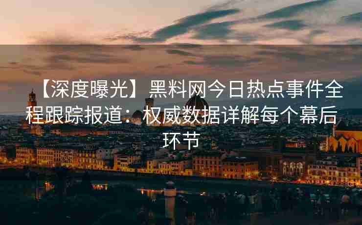 【深度曝光】黑料网今日热点事件全程跟踪报道：权威数据详解每个幕后环节