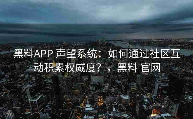 黑料APP 声望系统：如何通过社区互动积累权威度？，黑料 官网