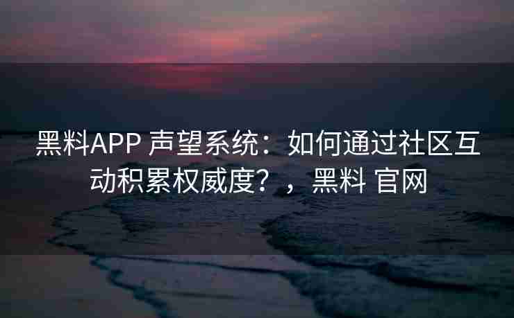 黑料APP 声望系统：如何通过社区互动积累权威度？，黑料 官网