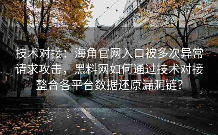 技术对接：海角官网入口被多次异常请求攻击，黑料网如何通过技术对接整合各平台数据还原漏洞链？