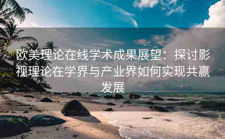 欧美理论在线学术成果展望：探讨影视理论在学界与产业界如何实现共赢发展