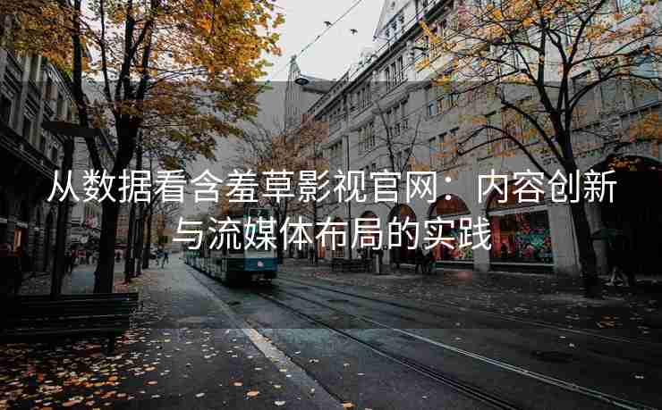 从数据看含羞草影视官网：内容创新与流媒体布局的实践