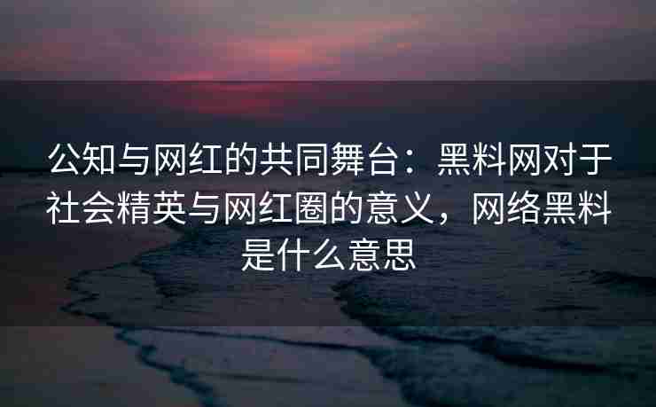 公知与网红的共同舞台：黑料网对于社会精英与网红圈的意义，网络黑料是什么意思