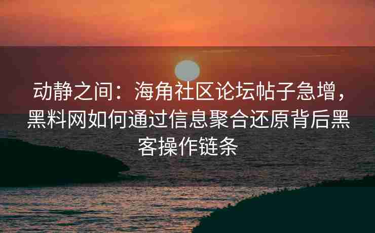 动静之间：海角社区论坛帖子急增，黑料网如何通过信息聚合还原背后黑客操作链条