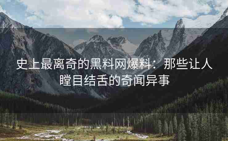 史上最离奇的黑料网爆料：那些让人瞠目结舌的奇闻异事