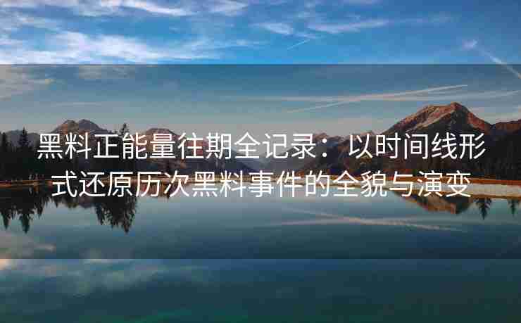 黑料正能量往期全记录：以时间线形式还原历次黑料事件的全貌与演变