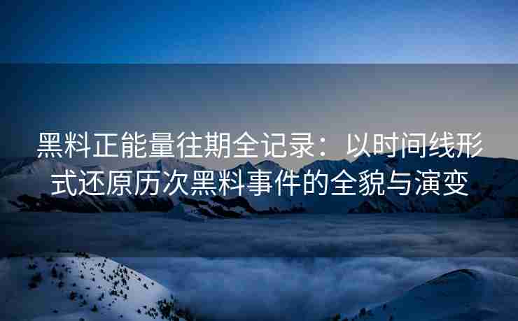黑料正能量往期全记录：以时间线形式还原历次黑料事件的全貌与演变