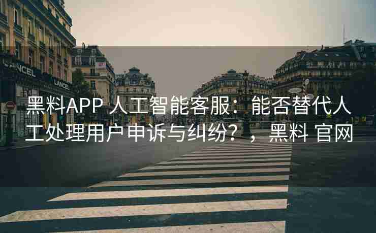 黑料APP 人工智能客服：能否替代人工处理用户申诉与纠纷？，黑料 官网