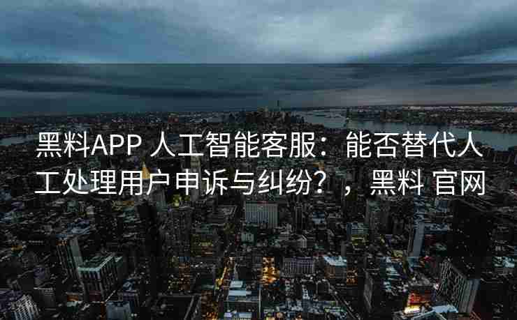 黑料APP 人工智能客服：能否替代人工处理用户申诉与纠纷？，黑料 官网