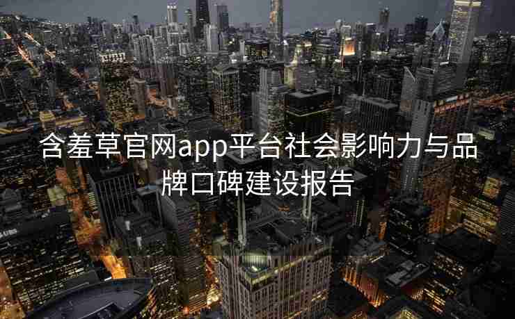 含羞草官网app平台社会影响力与品牌口碑建设报告