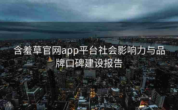 含羞草官网app平台社会影响力与品牌口碑建设报告
