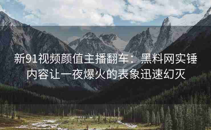 新91视频颜值主播翻车：黑料网实锤内容让一夜爆火的表象迅速幻灭