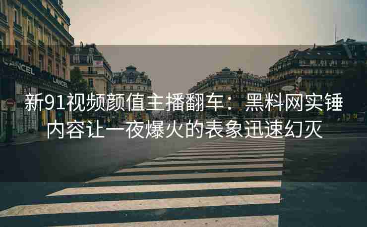 新91视频颜值主播翻车：黑料网实锤内容让一夜爆火的表象迅速幻灭