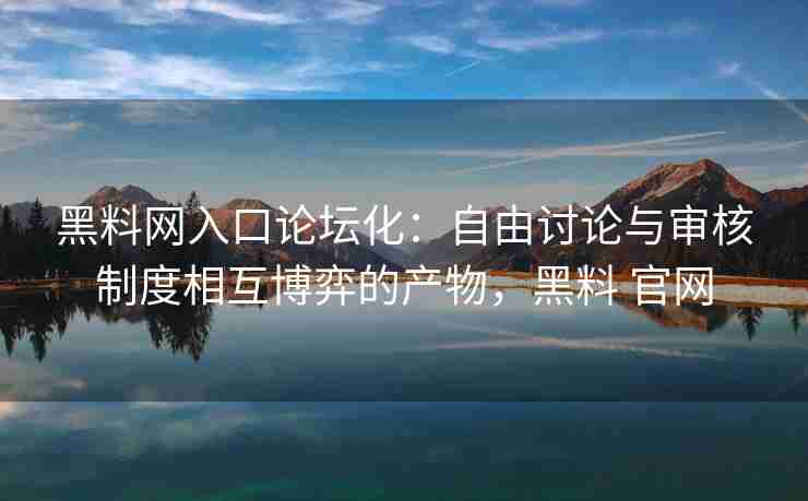 黑料网入口论坛化：自由讨论与审核制度相互博弈的产物，黑料 官网