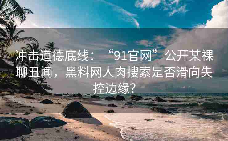 冲击道德底线：“91官网”公开某裸聊丑闻，黑料网人肉搜索是否滑向失控边缘？