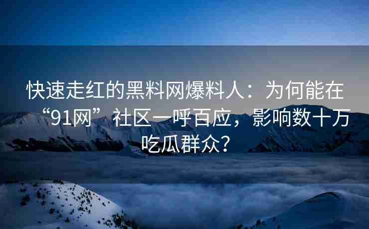 快速走红的黑料网爆料人：为何能在“91网”社区一呼百应，影响数十万吃瓜群众？