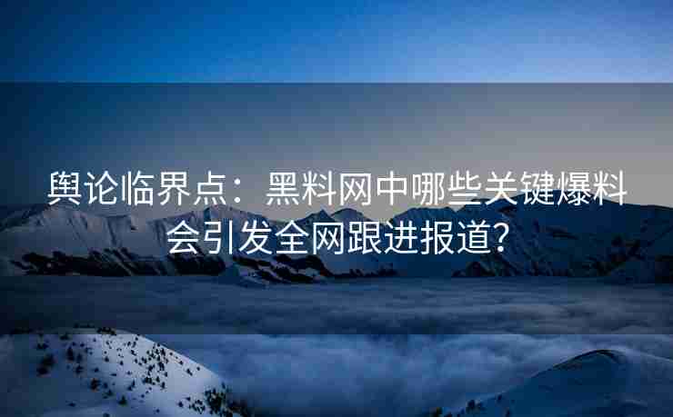 舆论临界点：黑料网中哪些关键爆料会引发全网跟进报道？