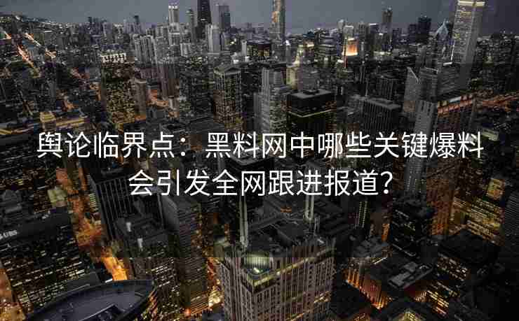 舆论临界点：黑料网中哪些关键爆料会引发全网跟进报道？
