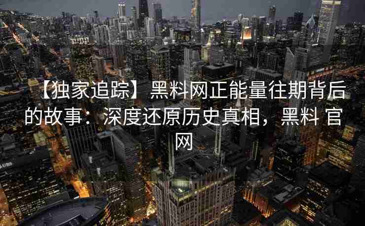 【独家追踪】黑料网正能量往期背后的故事：深度还原历史真相，黑料 官网
