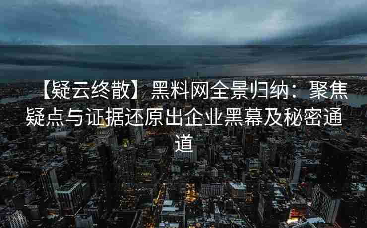 【疑云终散】黑料网全景归纳：聚焦疑点与证据还原出企业黑幕及秘密通道