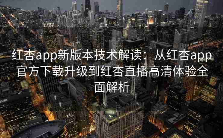 红杏app新版本技术解读：从红杏app官方下载升级到红杏直播高清体验全面解析