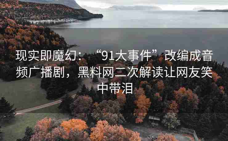 现实即魔幻：“91大事件”改编成音频广播剧，黑料网二次解读让网友笑中带泪