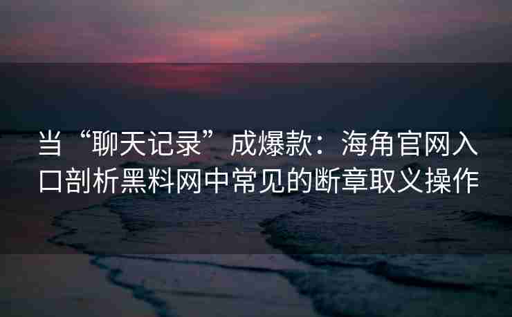 当“聊天记录”成爆款：海角官网入口剖析黑料网中常见的断章取义操作