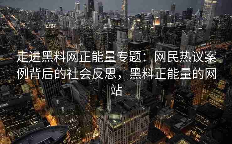 走进黑料网正能量专题：网民热议案例背后的社会反思，黑料正能量的网站