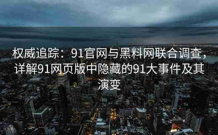 权威追踪：91官网与黑料网联合调查，详解91网页版中隐藏的91大事件及其演变