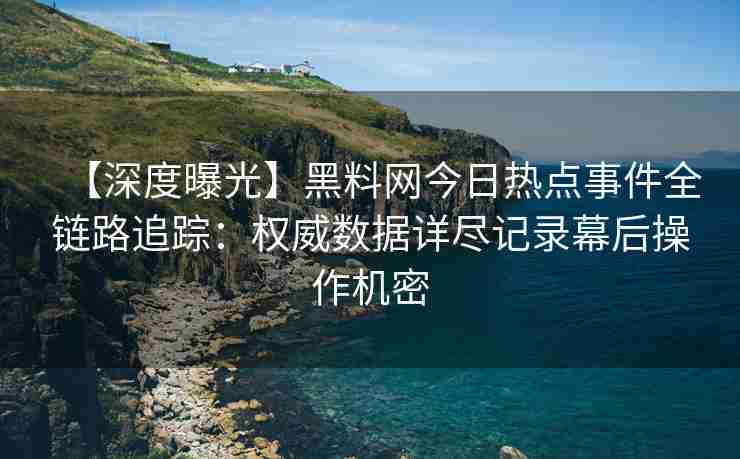【深度曝光】黑料网今日热点事件全链路追踪：权威数据详尽记录幕后操作机密
