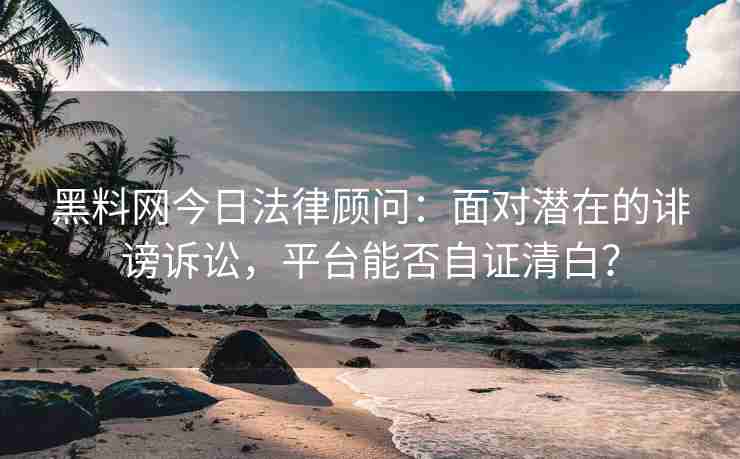 黑料网今日法律顾问：面对潜在的诽谤诉讼，平台能否自证清白？