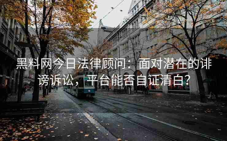 黑料网今日法律顾问：面对潜在的诽谤诉讼，平台能否自证清白？