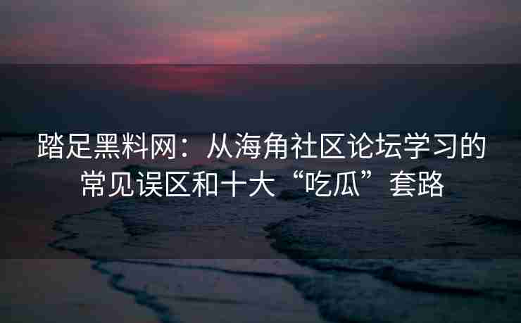 踏足黑料网：从海角社区论坛学习的常见误区和十大“吃瓜”套路