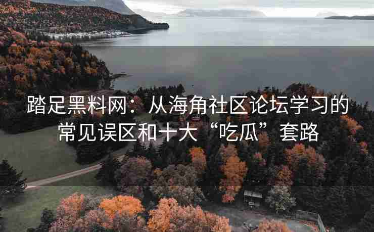 踏足黑料网：从海角社区论坛学习的常见误区和十大“吃瓜”套路