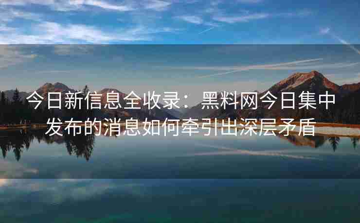 今日新信息全收录：黑料网今日集中发布的消息如何牵引出深层矛盾