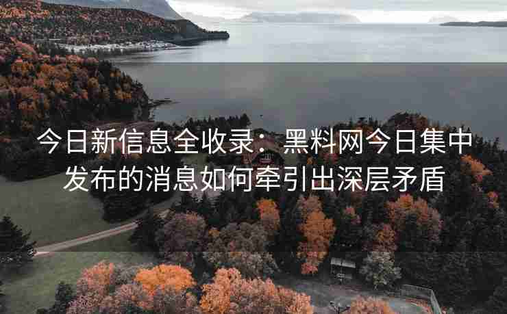 今日新信息全收录：黑料网今日集中发布的消息如何牵引出深层矛盾